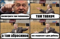 посмотрите там тележенко там тавкач а там абросимов нас окружают одни дибилы