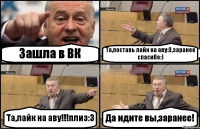 Зашла в ВК Та,поставь лайк на аву:3,заранее спасибо:) Та,лайк на аву!!!плиз:3 Да идите вы,заранее!