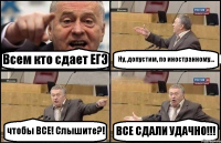 Всем кто сдает ЕГЭ Ну, допустим, по иностранному... чтобы ВСЕ! Слышите?! ВСЕ СДАЛИ УДАЧНО!!!