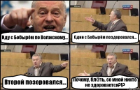 Иду с Бобырём по Волжскому... Один с Бобырём поздоровался... Второй позоровался... Почему, бл@ть, со мной никто не здоровается?!?