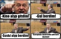 -Kino alyp gitdim! -Gul berdim! -Sushi alyp berdim! -Garnynda tatuirowka yok how shonun!