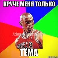 круче меня только тёма