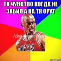 ТО ЧУВСТВО КОГДА НЕ ЗАБИЛ А НА ТЯ ОРУТ 