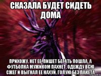 Сказала будет сидеть дома прихожу. нет ее. пишет бегать пошла. а футболка мужиком пахнет. одежду всю сжег и выгнал ее нахуй. голую без пакета