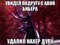 увидел подругу с авой бибера удалил нахер дуру