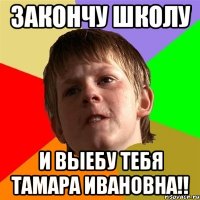 закончу школу и выебу тебя Тамара Ивановна!!