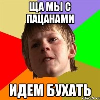 ща мы с пацанами идем бухать