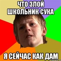 Что злой школьник сука Я сейчас как дам