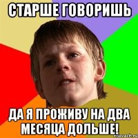 старше говоришь да я проживу на два месяца дольше!