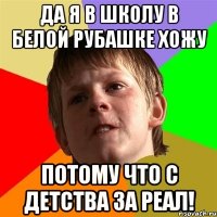 Да я в школу в белой рубашке хожу Потому что с детства за реал!