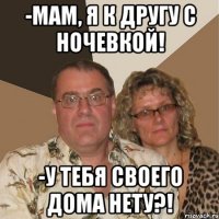 -Мам, я к другу с ночевкой! -у тебя своего дома нету?!