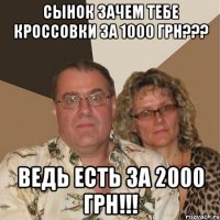 Сынок зачем тебе кроссовки за 1000 грн??? Ведь есть за 2000 грн!!!