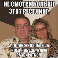 НЕ СМОТРИ БОЛЬШЕ ЭТОТ РЕСТЛИНГ, А ТО ТАК ЖЕ ИЗОБЬЕШЬ КОГО-НИБУДЬ, А НАМ РАЗБИРАТЬСЯ.