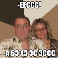 -Еессс! -А БЭ ХЭ ЭС ЭССС