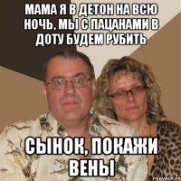 мама я в детон на всю ночь, мы с пацанами в доту будем рубить сынок, покажи вены