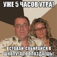 Уже 5 часов утра! Вставай, собирайся в школу! А то опоздаешь!