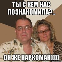 Ты с кем нас познакомила?.. Он же наркоман))))