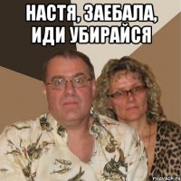 Настя, заебала, иди убирайся 