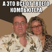 А это все от твоего компьютера 