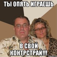 ты опять играешь в свой контрстрай!!!