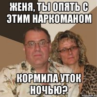 Женя, ты опять с этим наркоманом кормила уток ночью?