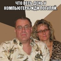 Что весь день у компьютера?Иди погуляй. 