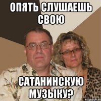 Опять слушаешь свою сатанинскую музыку?