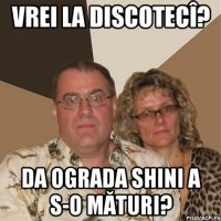 Vrei la discotecî? Da ograda shini a s-o mături?