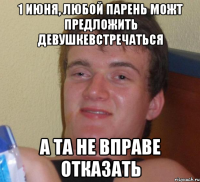 1 ИЮНЯ, ЛЮБОЙ ПАРЕНЬ МОЖТ ПРЕДЛОЖИТЬ ДЕВУШКЕВСТРЕЧАТЬСЯ А ТА НЕ ВПРАВЕ ОТКАЗАТЬ