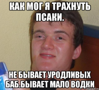 Как мог я трахнуть псаки. Не бывает уродливых баб.бывает мало водки