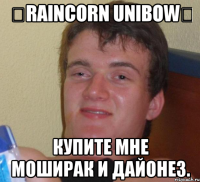 ٠Raincorn Unibow٠ Купите мне моширак и дайонез.