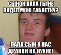 Сынок:Папа ты не видел мою таблетку? Папа:Сын у нас дракон на кухне!