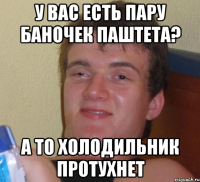 У вас есть пару баночек паштета? А то холодильник протухнет