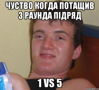 чуство когда потащив 3 раунда підряд 1 vs 5