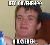 КТО ОХУЕНЕН?? Я ОХУЕНЕН...