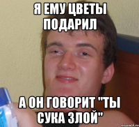 Я ЕМУ ЦВЕТЫ ПОДАРИЛ А ОН ГОВОРИТ "ТЫ СУКА ЗЛОЙ"