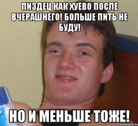 Пиздец как хуёво после вчерашнего! Больше пить не буду! Но и меньше тоже!