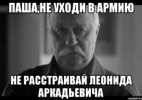 Паша,не уходи в армию Не расстраивай Леонида Аркадьевича