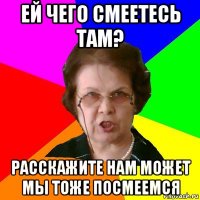 Ей чего смеетесь там? Расскажите нам может мы тоже посмеемся