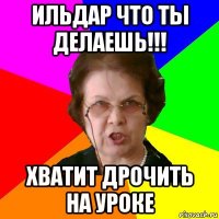 Ильдар что ты делаешь!!! Хватит дрочить на уроке