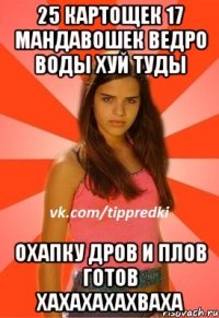 25 картощек 17 мандавошек ведро воды хуй туды охапку дров и плов готов хахахахахваха