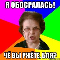 я обосралась! чё вы ржёте, бля?