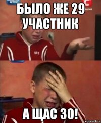 БЫЛО ЖЕ 29 УЧАСТНИК А ЩАС 30!