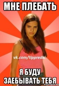 Мне плебать Я буду заебывать тебя