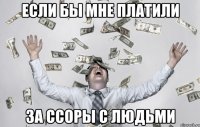 если бы мне платили за ссоры с людьми