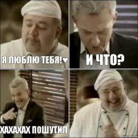 Я люблю тебя!♥ И что? хахахах пошутил