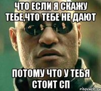 что если я скажу тебе,что тебе не дают потому что у тебя стоит сп