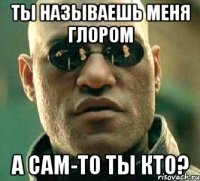 Ты называешь меня глором А сам-то ты кто?