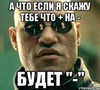 а что если я скажу тебе что + на - будет "-"