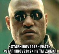  <starhinov2012> ебать <starhinov2012> ну ты дибил